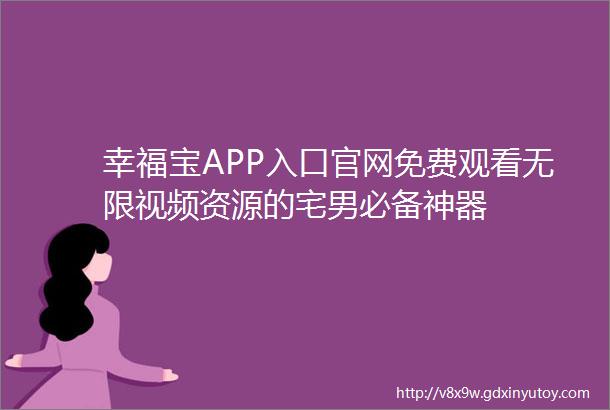 幸福宝APP入口官网免费观看无限视频资源的宅男必备神器