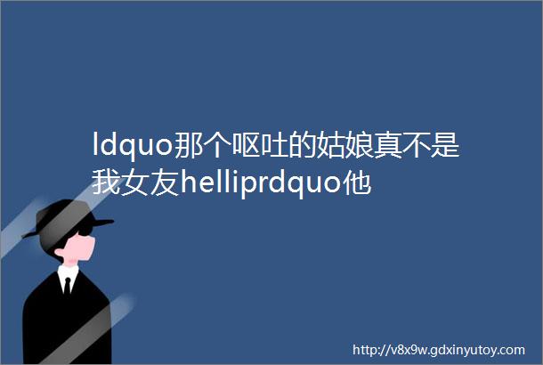 ldquo那个呕吐的姑娘真不是我女友helliprdquo他究竟干了什么需要这样澄清