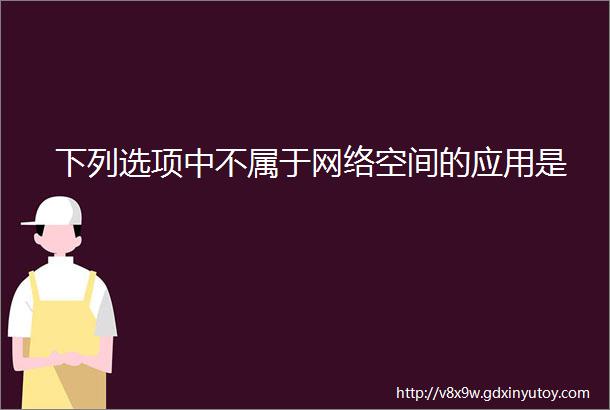 下列选项中不属于网络空间的应用是